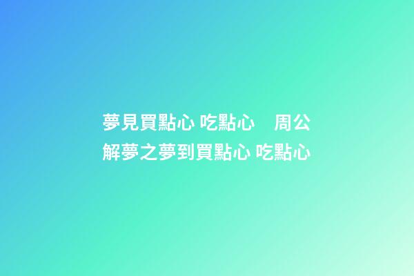 夢見買點心 吃點心　周公解夢之夢到買點心 吃點心